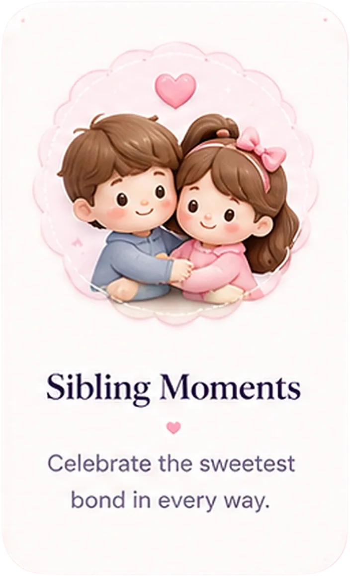 Sibling Moments - celebrate the sweetest bond in every way.